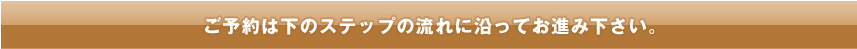 ご予約は下のステップの流れに沿ってお進み下さい。